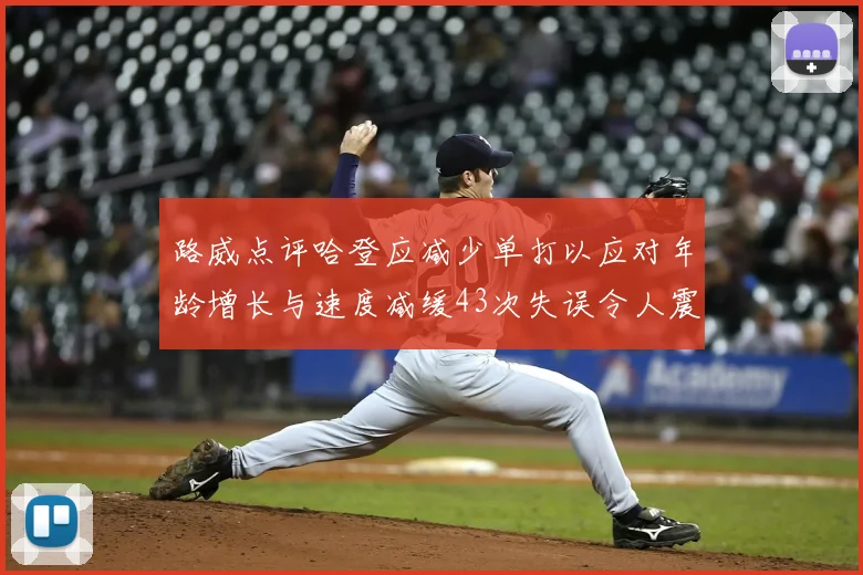 路威点评哈登应减少单打以应对年龄增长与速度减缓43次失误令人震惊