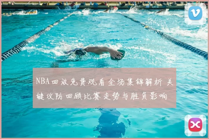 NBA回放免费观看全场集锦解析 关键攻防回顾比赛走势与胜负影响