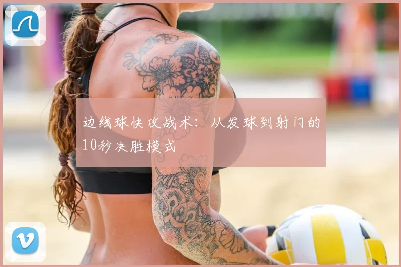 边线球快攻战术：从发球到射门的10秒决胜模式