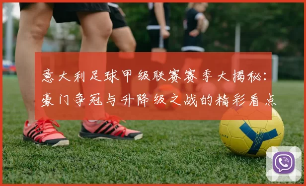 意大利足球甲级联赛赛季大揭秘：豪门争冠与升降级之战的精彩看点