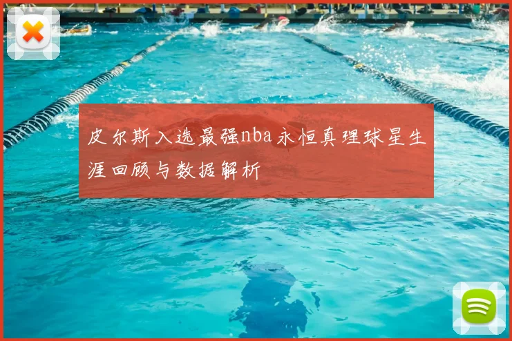 皮尔斯入选最强nba永恒真理球星生涯回顾与数据解析