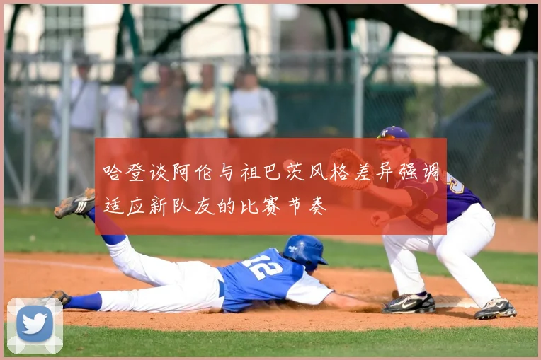 哈登谈阿伦与祖巴茨风格差异强调适应新队友的比赛节奏