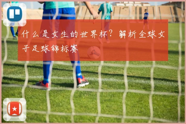 什么是女生的世界杯？解析全球女子足球锦标赛