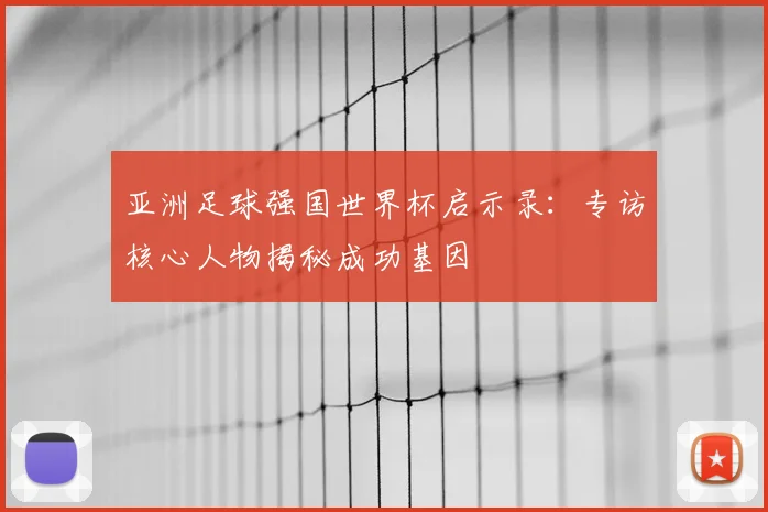 亚洲足球强国世界杯启示录：专访核心人物揭秘成功基因