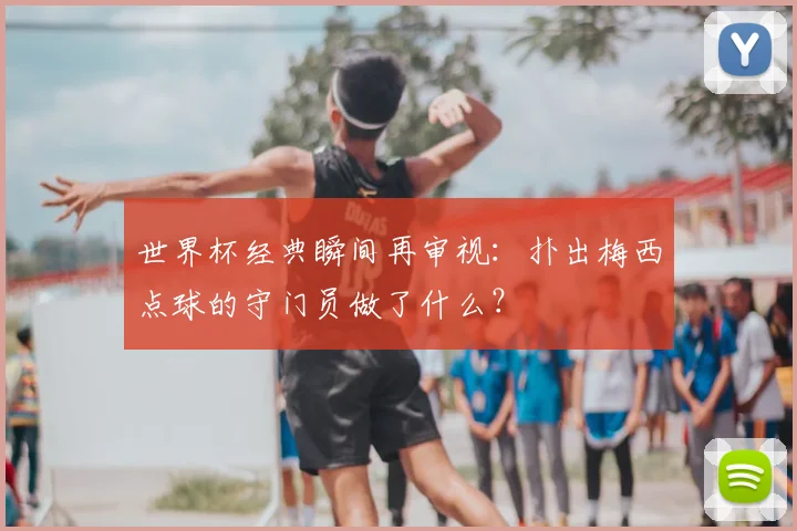 世界杯经典瞬间再审视：扑出梅西点球的守门员做了什么？