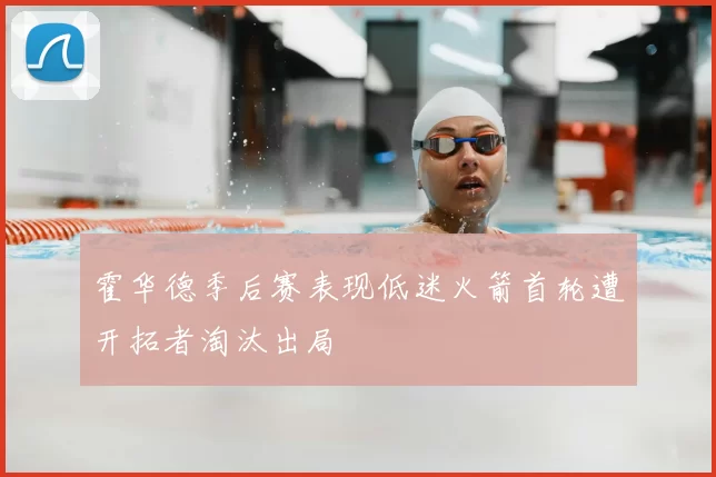 霍华德季后赛表现低迷火箭首轮遭开拓者淘汰出局