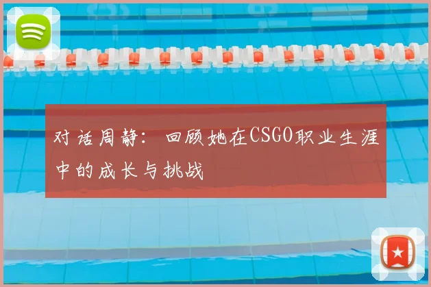 对话周静：回顾她在CSGO职业生涯中的成长与挑战