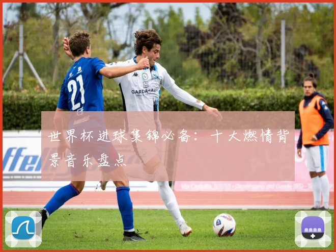 世界杯进球集锦必备：十大燃情背景音乐盘点
