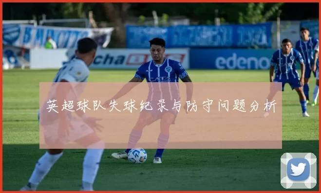 英超球队失球纪录与防守问题分析
