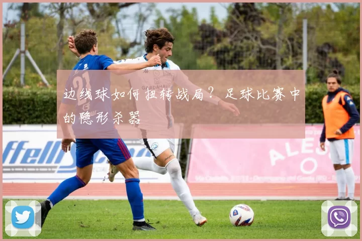 边线球如何扭转战局？足球比赛中的隐形杀器