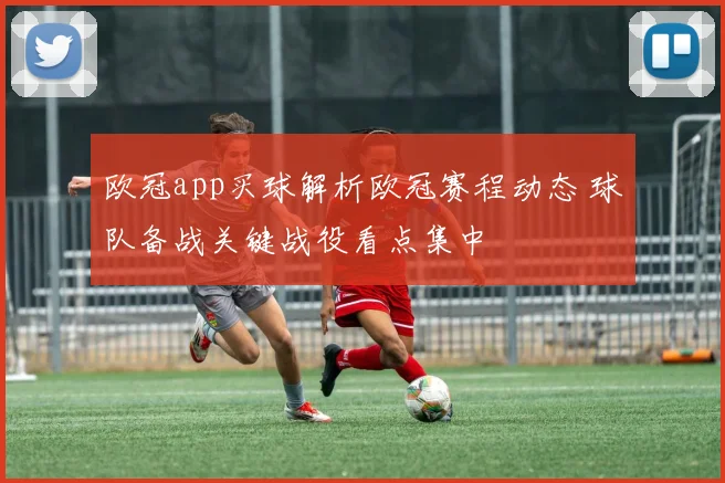 欧冠app买球解析欧冠赛程动态 球队备战关键战役看点集中