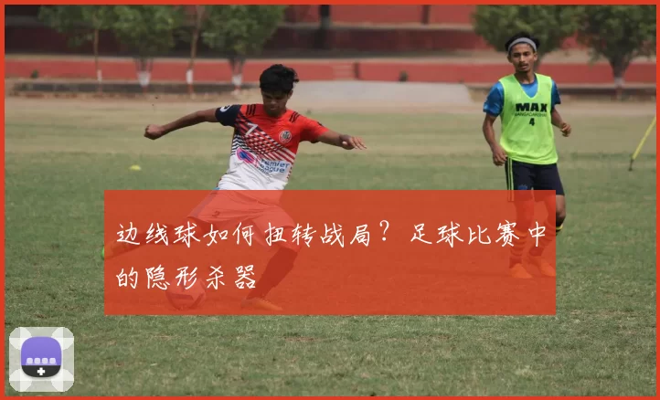 边线球如何扭转战局？足球比赛中的隐形杀器