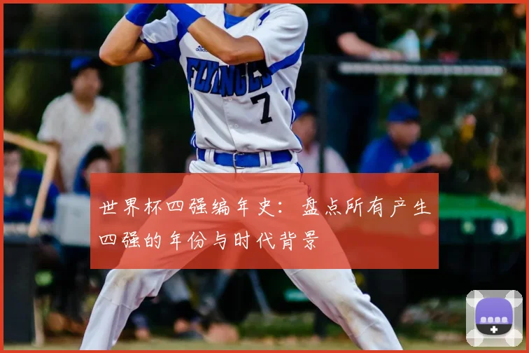世界杯四强编年史：盘点所有产生四强的年份与时代背景