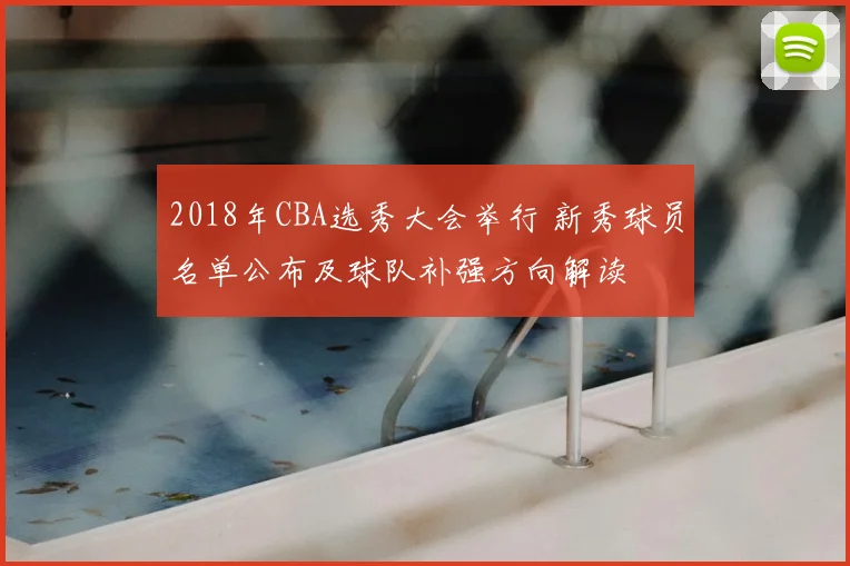 2018年CBA选秀大会举行 新秀球员名单公布及球队补强方向解读
