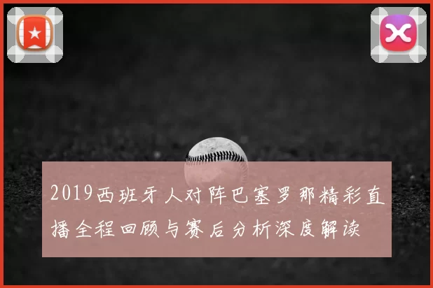 2019西班牙人对阵巴塞罗那精彩直播全程回顾与赛后分析深度解读