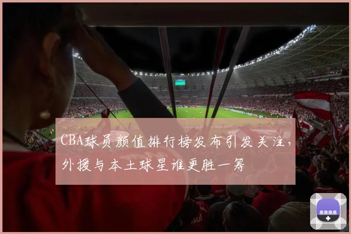 CBA球员颜值排行榜发布引发关注，外援与本土球星谁更胜一筹