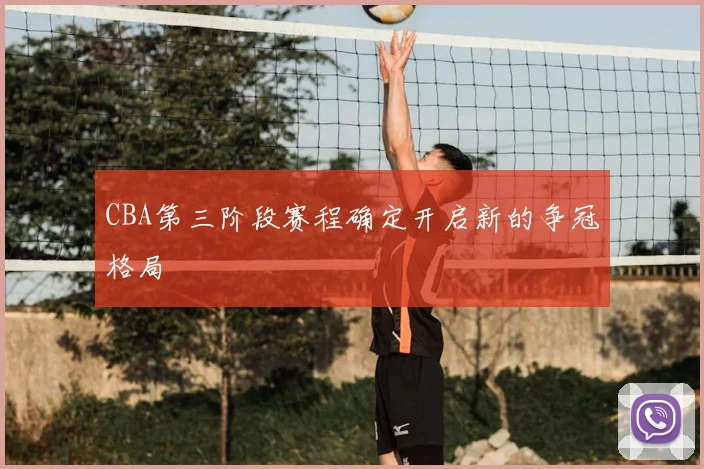 CBA第三阶段赛程确定开启新的争冠格局