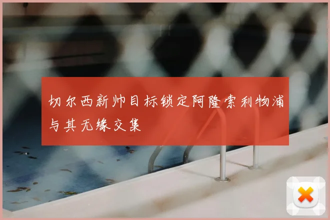 切尔西新帅目标锁定阿隆索利物浦与其无缘交集