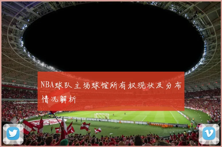NBA球队主场球馆所有权现状及分布情况解析