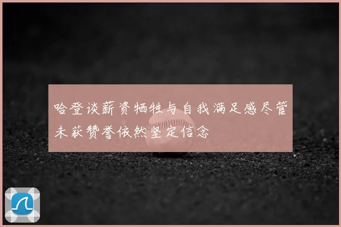 哈登谈薪资牺牲与自我满足感尽管未获赞誉依然坚定信念