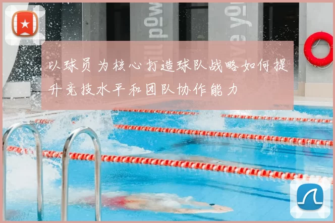 以球员为核心打造球队战略如何提升竞技水平和团队协作能力