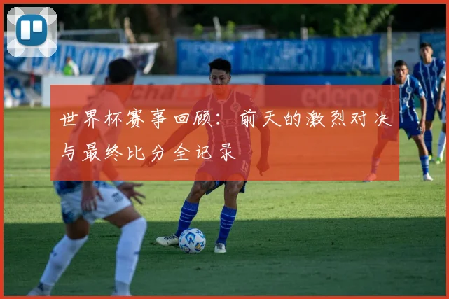 世界杯赛事回顾:前天的激烈对决与最终比分全记录