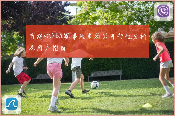 直播吧NBA赛事结果购买可行性分析及用户指南
