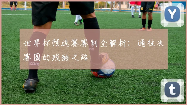 世界杯预选赛赛制全解析:通往决赛圈的残酷之路