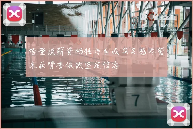 哈登谈薪资牺牲与自我满足感尽管未获赞誉依然坚定信念