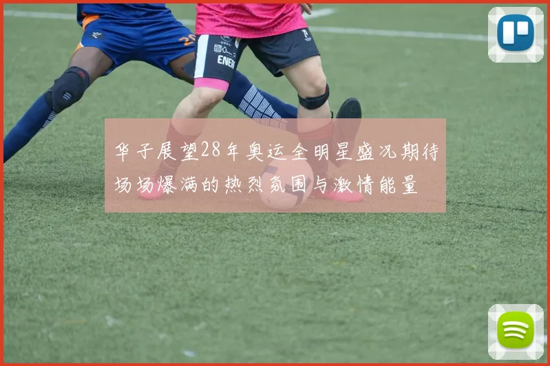 华子展望28年奥运全明星盛况期待场场爆满的热烈氛围与激情能量