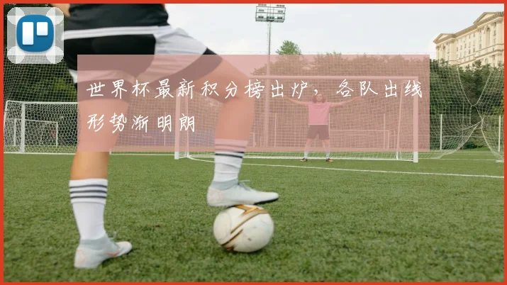 世界杯最新积分榜出炉,各队出线形势渐明朗