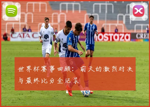 世界杯赛事回顾:前天的激烈对决与最终比分全记录