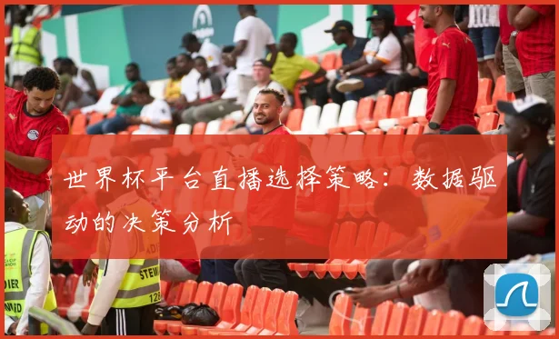 世界杯平台直播选择策略:数据驱动的决策分析