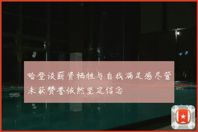 哈登谈薪资牺牲与自我满足感尽管未获赞誉依然坚定信念