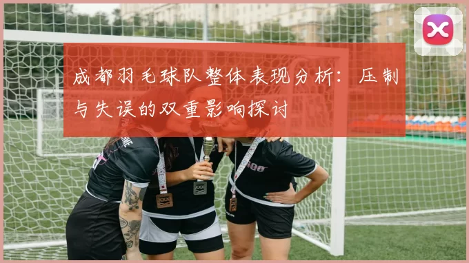 成都羽毛球队整体表现分析：压制与失误的双重影响探讨