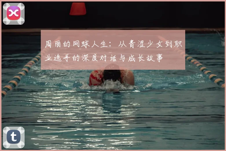 周丽的网球人生:从青涩少女到职业选手的深度对话与成长故事