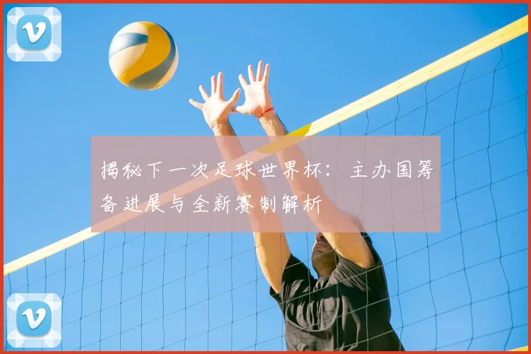 揭秘下一次足球世界杯：主办国筹备进展与全新赛制解析