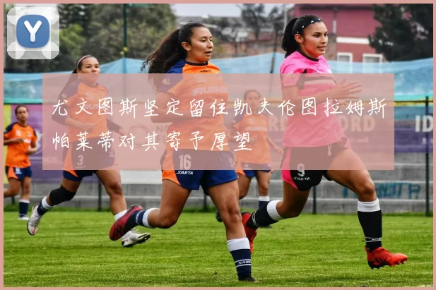 尤文图斯坚定留住凯夫伦图拉姆斯帕莱蒂对其寄予厚望