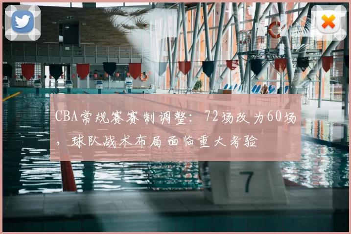 CBA常规赛赛制调整：72场改为60场，球队战术布局面临重大考验