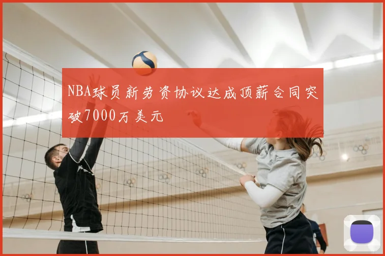 NBA球员新劳资协议达成顶薪合同突破7000万美元