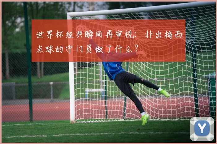 世界杯经典瞬间再审视：扑出梅西点球的守门员做了什么？