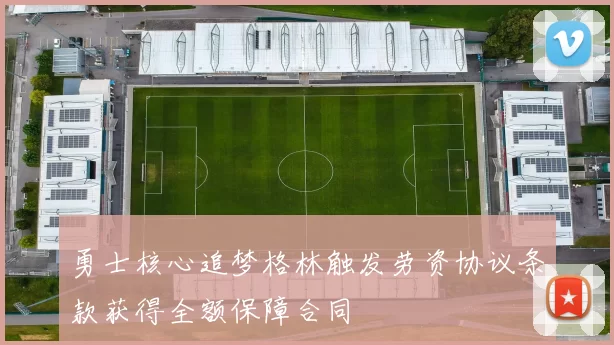 勇士核心追梦格林触发劳资协议条款获得全额保障合同