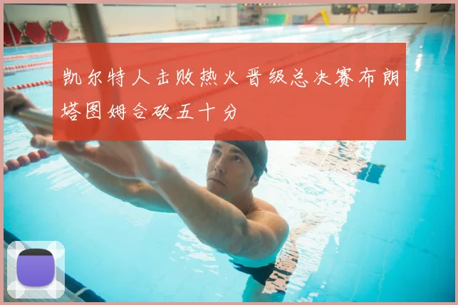 凯尔特人击败热火晋级总决赛布朗塔图姆合砍五十分