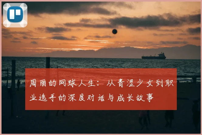 周丽的网球人生:从青涩少女到职业选手的深度对话与成长故事