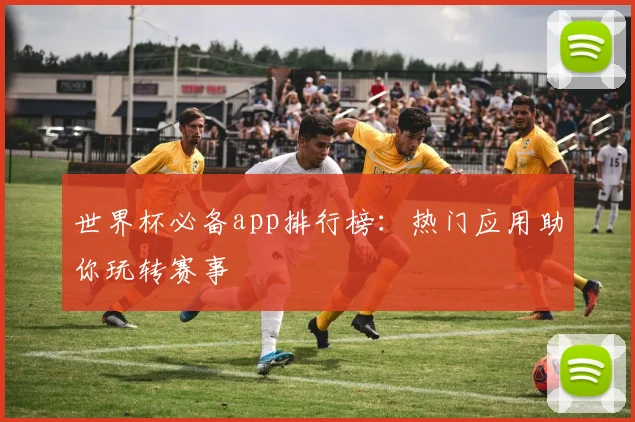 世界杯必备app排行榜：热门应用助你玩转赛事