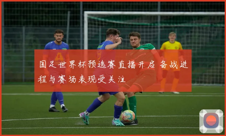 国足世界杯预选赛直播开启 备战进程与赛场表现受关注