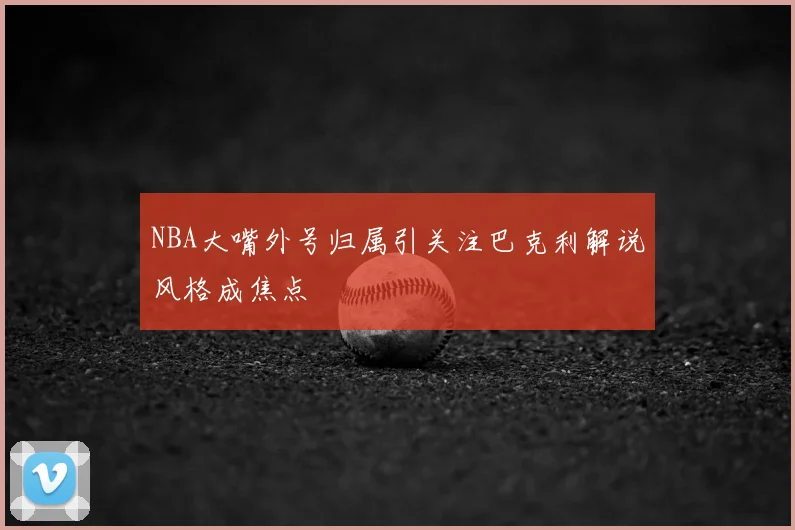 NBA大嘴外号归属引关注巴克利解说风格成焦点