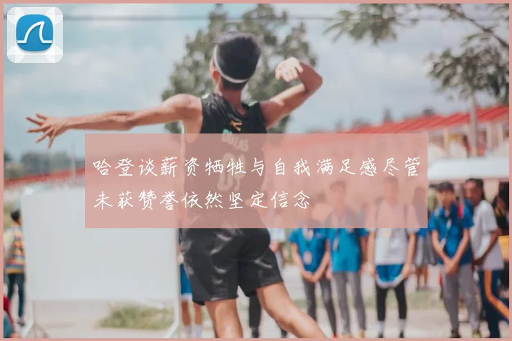 哈登谈薪资牺牲与自我满足感尽管未获赞誉依然坚定信念