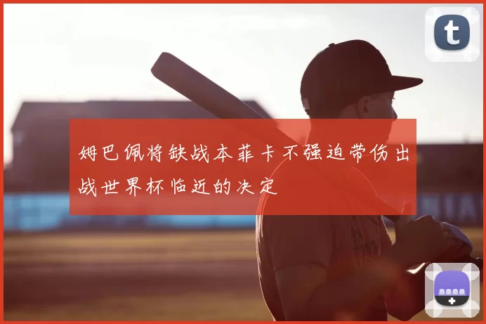 姆巴佩将缺战本菲卡不强迫带伤出战世界杯临近的决定