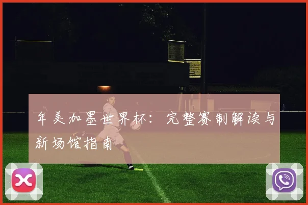 年美加墨世界杯：完整赛制解读与新场馆指南